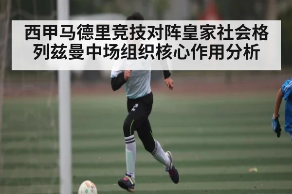 西甲马德里竞技对阵皇家社会格列兹曼中场组织核心作用分析（kaiyun）