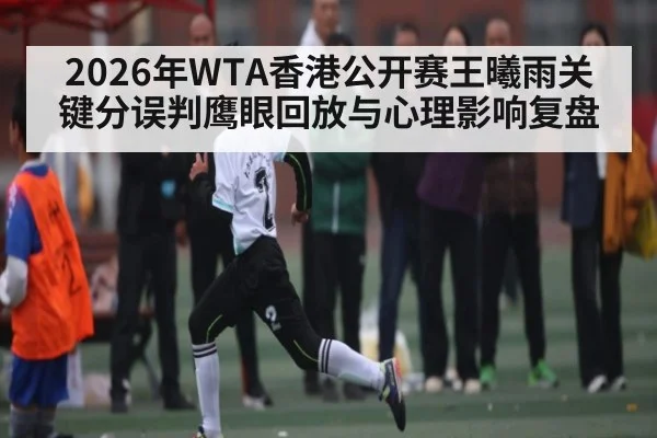 2026年WTA香港公开赛王曦雨关键分误判鹰眼回放与心理影响复盘 | kaiyun